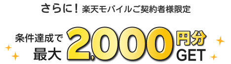 さらに！ 楽天モバイルご契約者様限定 条件達成で最大2,000円分GET