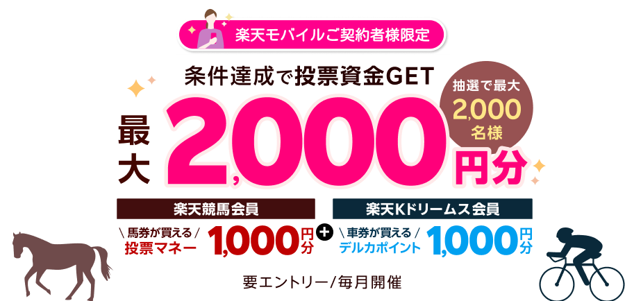 楽天モバイルご契約者様限定 条件達成で 抽選で最大2,000名様 最大2,000円分投票資金GET [楽天競馬会員]馬券が買える投票マネー1,000円分 + [楽天Kドリームス会員]車券が買えるデルカ1,000円分 [要エントリー/毎月開催]